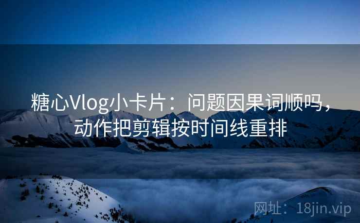 糖心Vlog小卡片:问题因果词顺吗,动作把剪辑按时间线重排 糖心Vlog小卡片:问题因果词顺吗,动作把剪辑按时间线重排