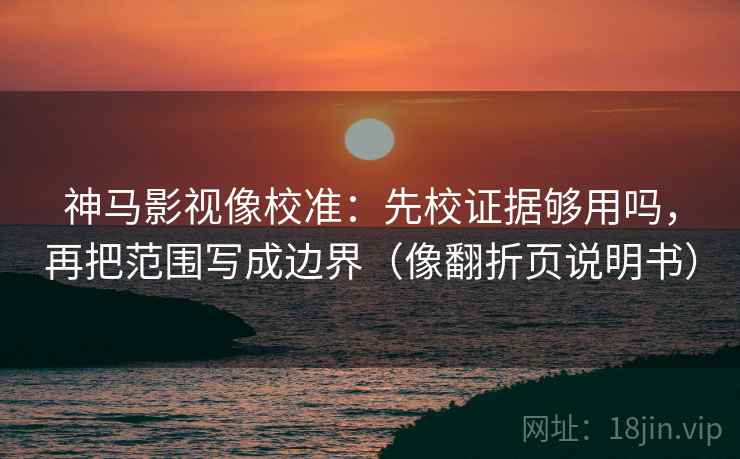 神马影视像校准:先校证据够用吗,再把范围写成边界(像翻折页说明书) 神马影视像校准:先校证据够用吗,再把范围写成边界(像翻折页说明书)