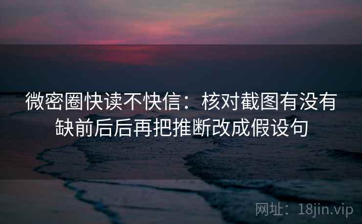微密圈快读不快信：核对截图有没有缺前后后再把推断改成假设句