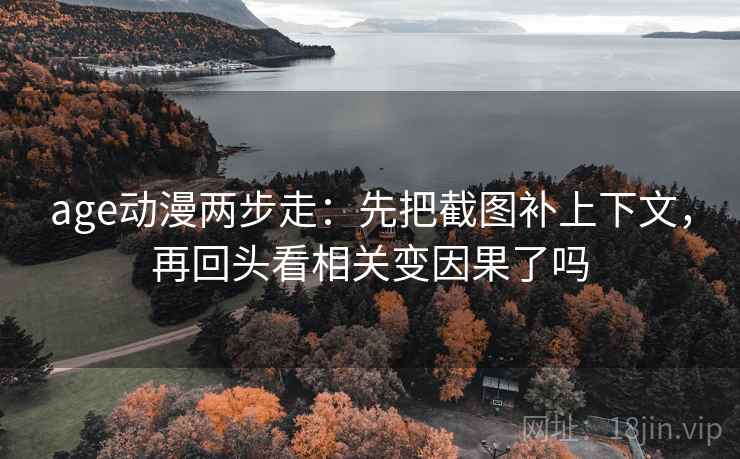 age动漫两步走:先把截图补上下文,再回头看相关变因果了吗 age动漫两步走:先把截图补上下文,再回头看相关变因果了吗