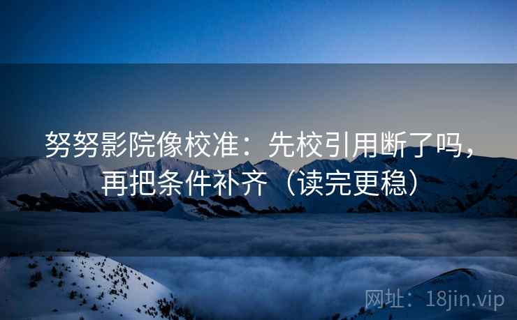 努努影院像校准:先校引用断了吗,再把条件补齐(读完更稳) 努努影院像校准:先校引用断了吗,再把条件补齐(读完更稳)
