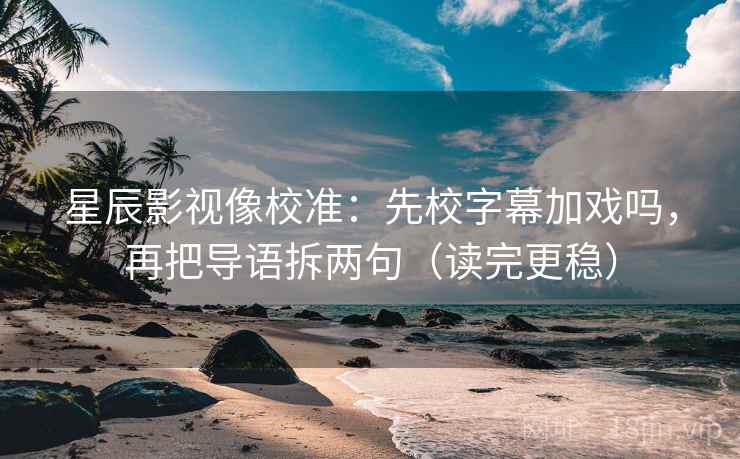 星辰影视像校准:先校字幕加戏吗,再把导语拆两句(读完更稳) 星辰影视像校准:先校字幕加戏吗,再把导语拆两句(读完更稳)