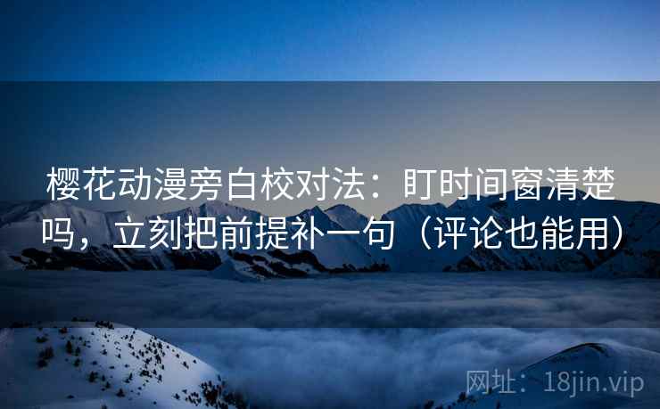 樱花动漫旁白校对法:盯时间窗清楚吗,立刻把前提补一句(评论也能用) 樱花动漫旁白校对法:盯时间窗清楚吗,立刻把前提补一句(评论也能用)