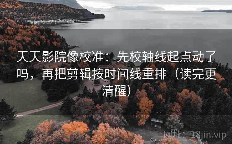 天天影院像校准:先校轴线起点动了吗,再把剪辑按时间线重排(读完更清醒) 天天影院像校准:先校轴线起点动了吗,再把剪辑按时间线重排(读完更清醒)