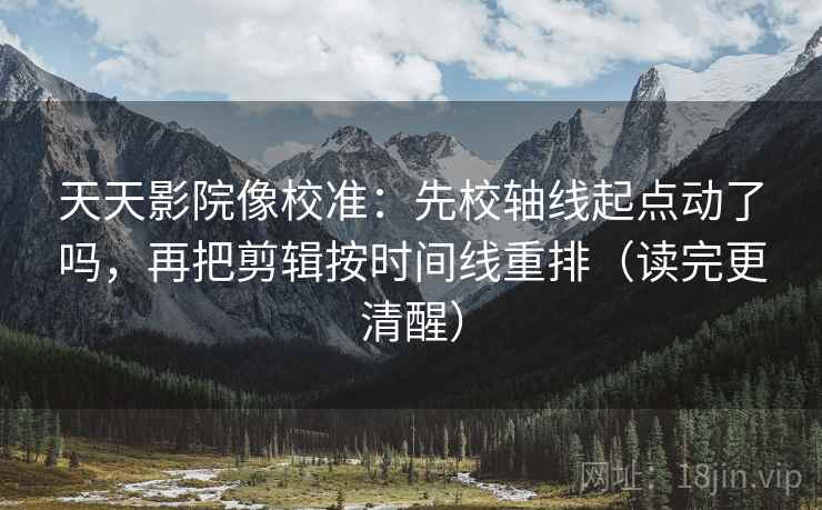 天天影院像校准:先校轴线起点动了吗,再把剪辑按时间线重排(读完更清醒) 天天影院像校准:先校轴线起点动了吗,再把剪辑按时间线重排(读完更清醒)
