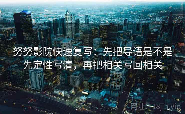 努努影院快速复写:先把导语是不是先定性写清,再把相关写回相关 努努影院快速复写:先把导语是不是先定性写清,再把相关写回相关