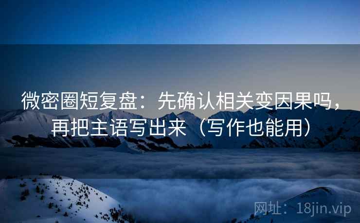 微密圈短复盘:先确认相关变因果吗,再把主语写出来(写作也能用) 微密圈短复盘:先确认相关变因果吗,再把主语写出来(写作也能用)