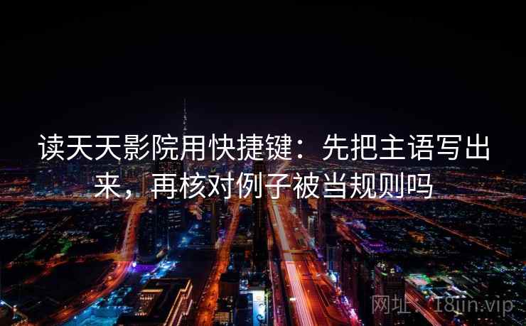 读天天影院用快捷键：先把主语写出来，再核对例子被当规则吗
