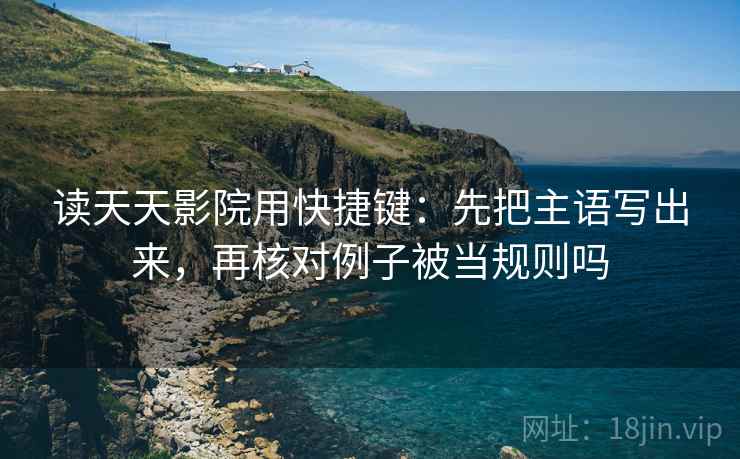 读天天影院用快捷键：先把主语写出来，再核对例子被当规则吗