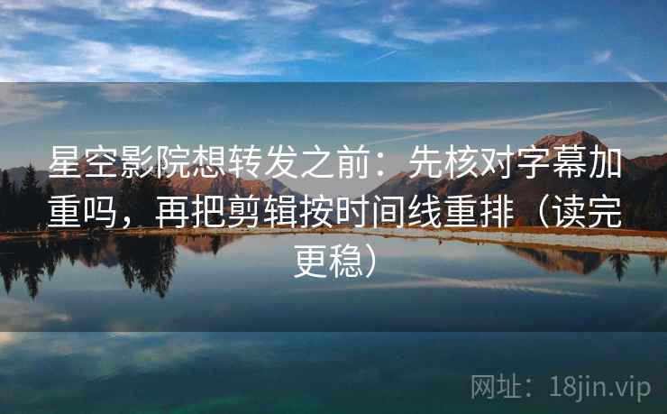星空影院想转发之前:先核对字幕加重吗,再把剪辑按时间线重排(读完更稳) 星空影院想转发之前:先核对字幕加重吗,再把剪辑按时间线重排(读完更稳)