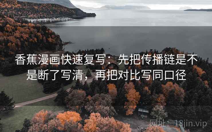 香蕉漫画快速复写：先把传播链是不是断了写清，再把对比写同口径