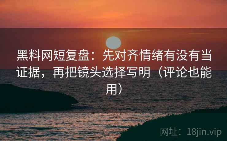 黑料网短复盘:先对齐情绪有没有当证据,再把镜头选择写明(评论也能用) 黑料网短复盘:先对齐情绪有没有当证据,再把镜头选择写明(评论也能用)