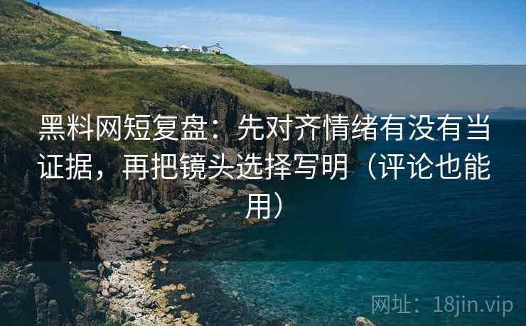 黑料网短复盘:先对齐情绪有没有当证据,再把镜头选择写明(评论也能用) 黑料网短复盘:先对齐情绪有没有当证据,再把镜头选择写明(评论也能用)