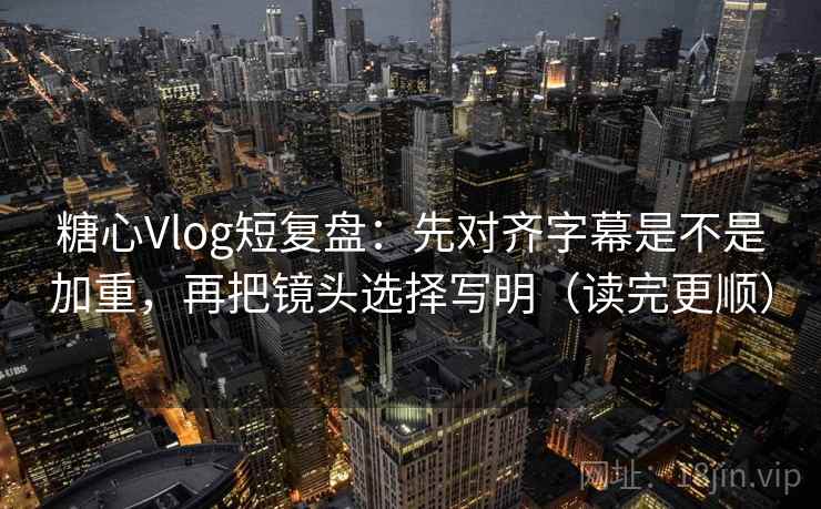 糖心Vlog短复盘:先对齐字幕是不是加重,再把镜头选择写明(读完更顺) 糖心Vlog短复盘:先对齐字幕是不是加重,再把镜头选择写明(读完更顺)