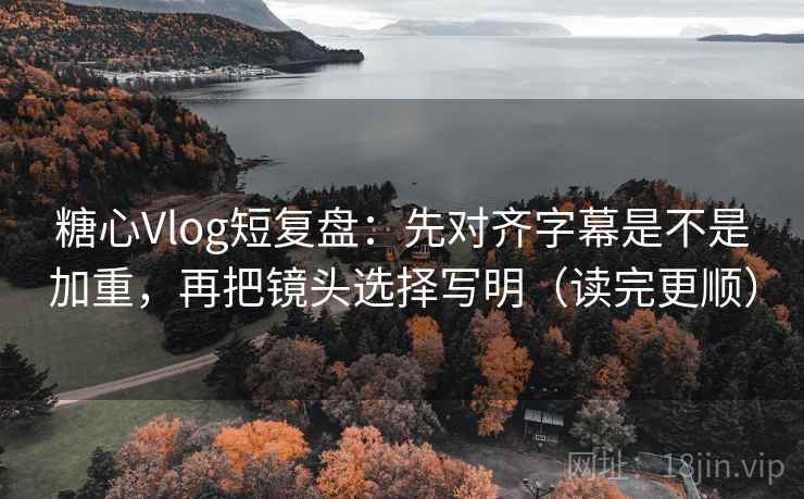 糖心Vlog短复盘:先对齐字幕是不是加重,再把镜头选择写明(读完更顺) 糖心Vlog短复盘:先对齐字幕是不是加重,再把镜头选择写明(读完更顺)