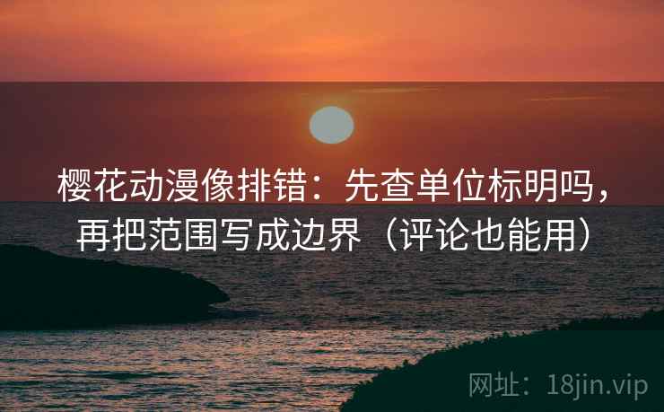 樱花动漫像排错：先查单位标明吗，再把范围写成边界（评论也能用）
