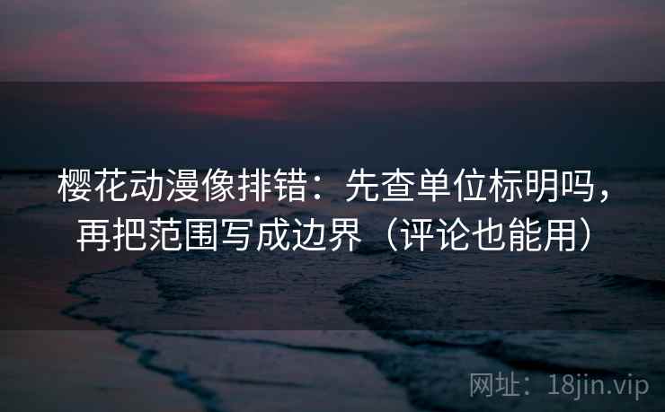 樱花动漫像排错：先查单位标明吗，再把范围写成边界（评论也能用）