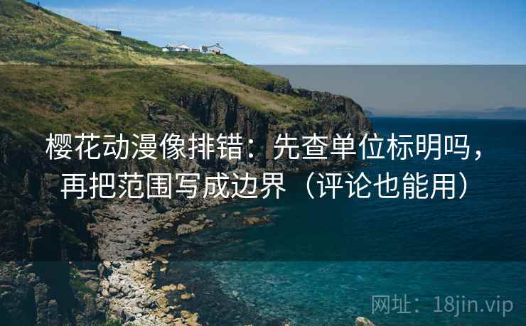 樱花动漫像排错：先查单位标明吗，再把范围写成边界（评论也能用）