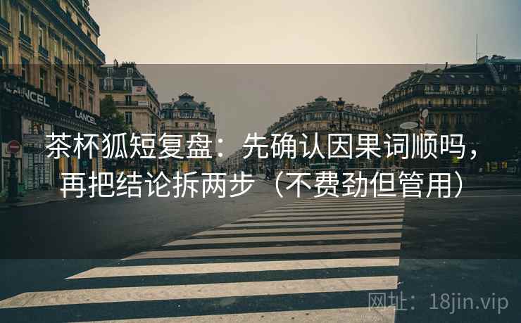 茶杯狐短复盘:先确认因果词顺吗,再把结论拆两步(不费劲但管用) 茶杯狐短复盘:先确认因果词顺吗,再把结论拆两步(不费劲但管用)