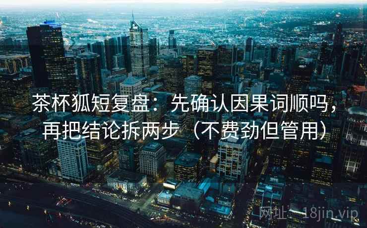 茶杯狐短复盘:先确认因果词顺吗,再把结论拆两步(不费劲但管用) 茶杯狐短复盘:先确认因果词顺吗,再把结论拆两步(不费劲但管用)