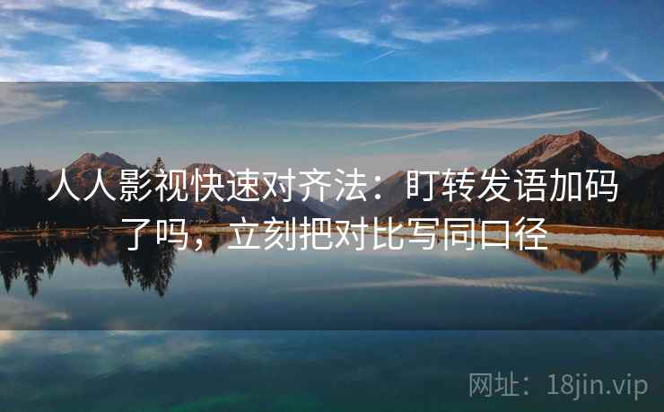 人人影视快速对齐法:盯转发语加码了吗,立刻把对比写同口径 人人影视快速对齐法:盯转发语加码了吗,立刻把对比写同口径
