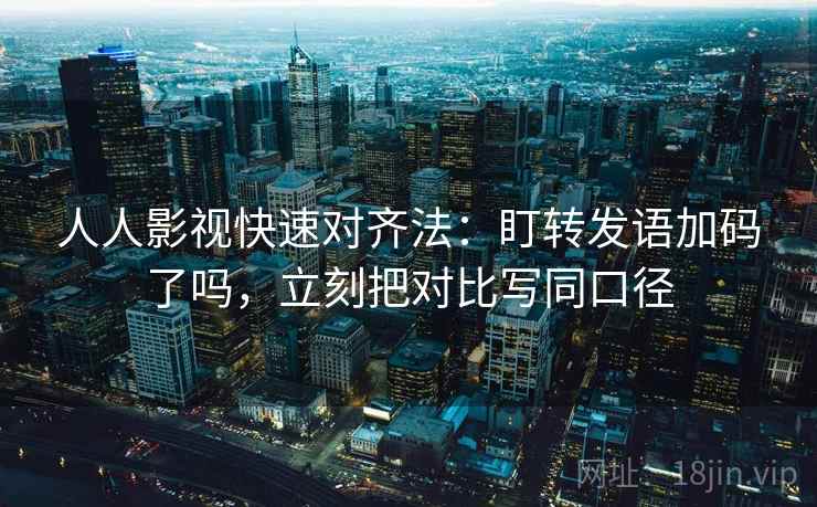 人人影视快速对齐法:盯转发语加码了吗,立刻把对比写同口径 人人影视快速对齐法:盯转发语加码了吗,立刻把对比写同口径