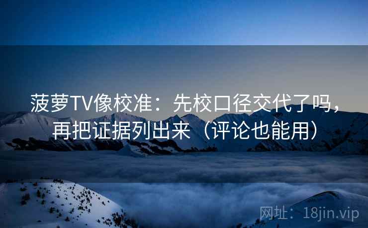 菠萝TV像校准:先校口径交代了吗,再把证据列出来(评论也能用) 菠萝TV像校准:先校口径交代了吗,再把证据列出来(评论也能用)