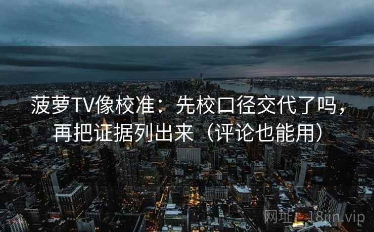 菠萝TV像校准:先校口径交代了吗,再把证据列出来(评论也能用) 菠萝TV像校准:先校口径交代了吗,再把证据列出来(评论也能用)