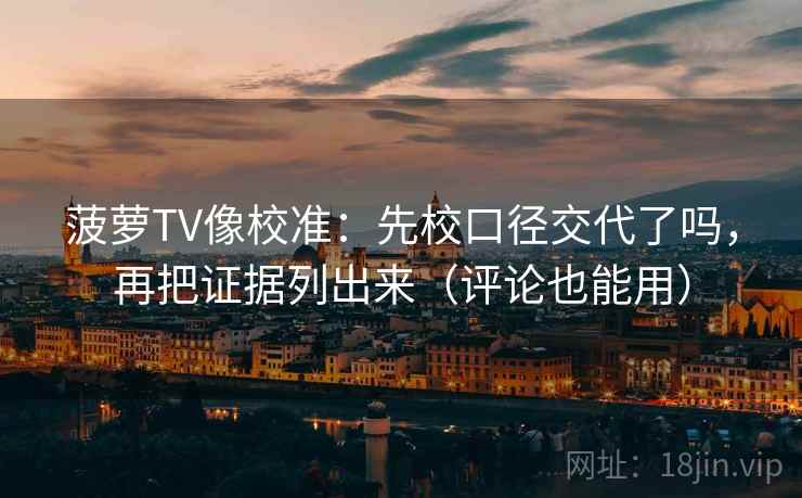 菠萝TV像校准:先校口径交代了吗,再把证据列出来(评论也能用) 菠萝TV像校准:先校口径交代了吗,再把证据列出来(评论也能用)