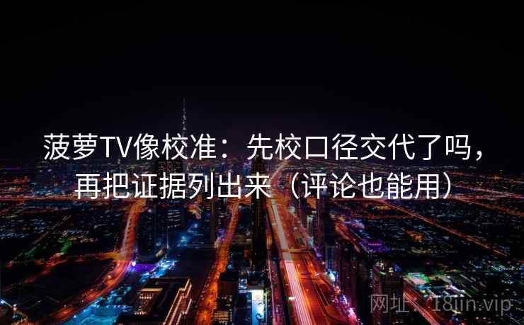菠萝TV像校准:先校口径交代了吗,再把证据列出来(评论也能用) 菠萝TV像校准:先校口径交代了吗,再把证据列出来(评论也能用)