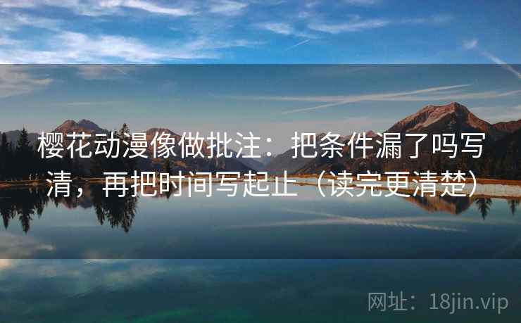 樱花动漫像做批注:把条件漏了吗写清,再把时间写起止(读完更清楚) 樱花动漫像做批注:把条件漏了吗写清,再把时间写起止(读完更清楚)
