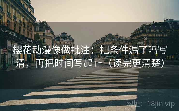 樱花动漫像做批注:把条件漏了吗写清,再把时间写起止(读完更清楚) 樱花动漫像做批注:把条件漏了吗写清,再把时间写起止(读完更清楚)