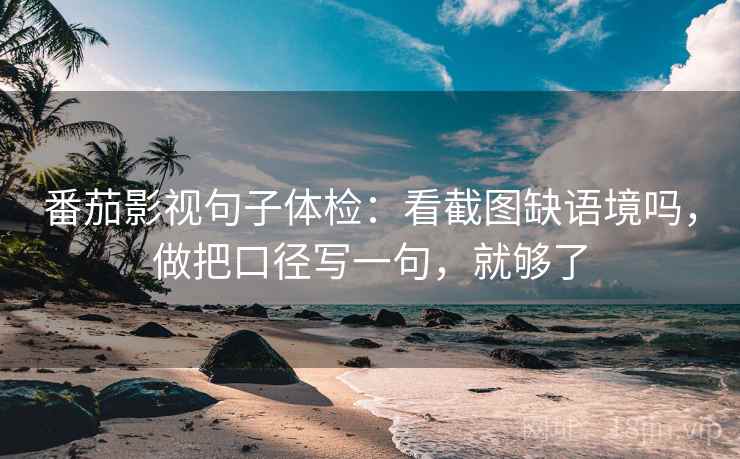番茄影视句子体检:看截图缺语境吗,做把口径写一句,就够了 番茄影视句子体检:看截图缺语境吗,做把口径写一句,就够了