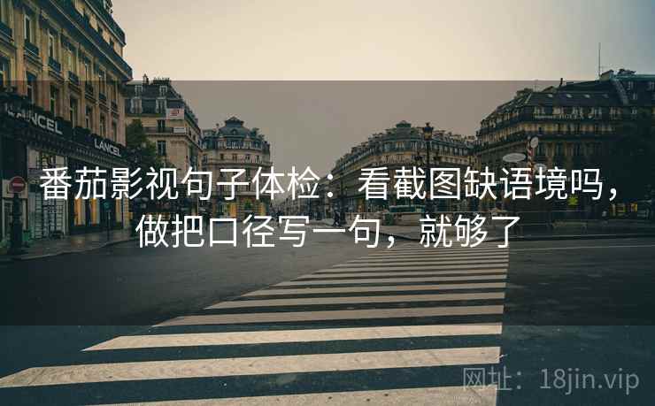 番茄影视句子体检:看截图缺语境吗,做把口径写一句,就够了 番茄影视句子体检:看截图缺语境吗,做把口径写一句,就够了