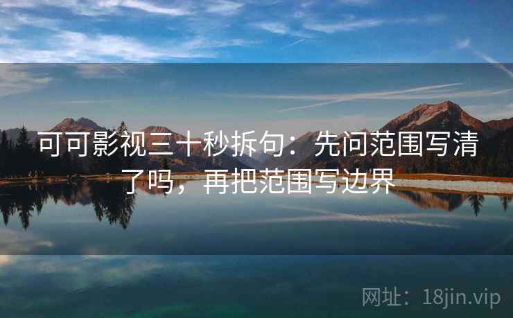 可可影视三十秒拆句：先问范围写清了吗，再把范围写边界