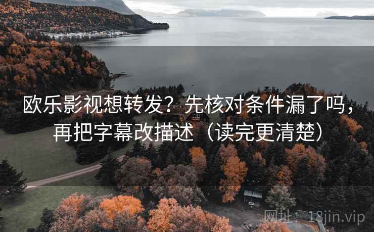 欧乐影视想转发？先核对条件漏了吗，再把字幕改描述（读完更清楚）