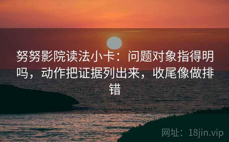 努努影院读法小卡:问题对象指得明吗,动作把证据列出来,收尾像做排错 努努影院读法小卡:问题对象指得明吗,动作把证据列出来,收尾像做排错