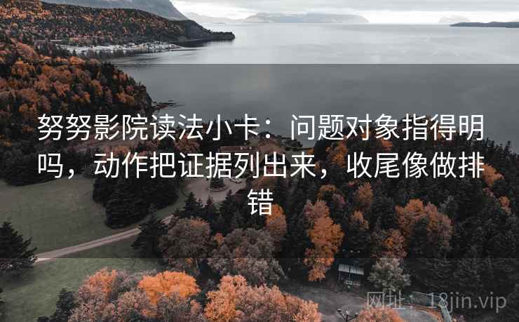 努努影院读法小卡:问题对象指得明吗,动作把证据列出来,收尾像做排错 努努影院读法小卡:问题对象指得明吗,动作把证据列出来,收尾像做排错