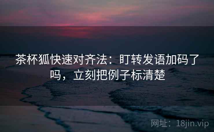 茶杯狐快速对齐法:盯转发语加码了吗,立刻把例子标清楚 茶杯狐快速对齐法:盯转发语加码了吗,立刻把例子标清楚
