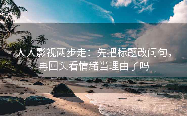 人人影视两步走：先把标题改问句，再回头看情绪当理由了吗