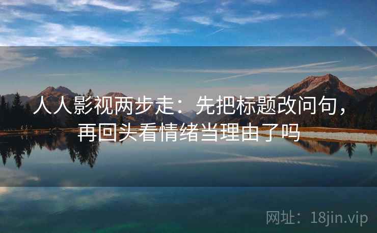 人人影视两步走：先把标题改问句，再回头看情绪当理由了吗