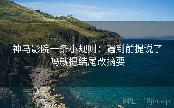 神马影院一条小规则:遇到前提说了吗就把结尾改摘要 神马影院一条小规则:遇到前提说了吗就把结尾改摘要