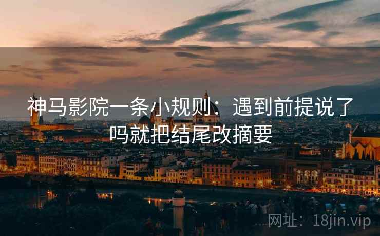神马影院一条小规则:遇到前提说了吗就把结尾改摘要 神马影院一条小规则:遇到前提说了吗就把结尾改摘要