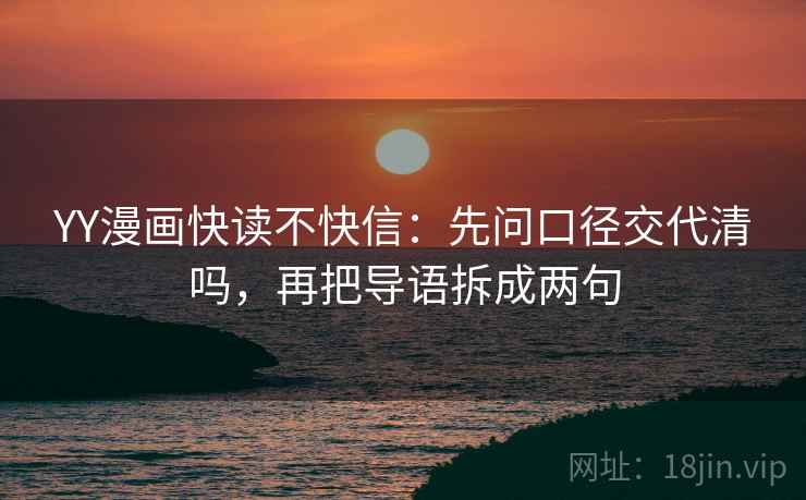YY漫画快读不快信:先问口径交代清吗,再把导语拆成两句 YY漫画快读不快信:先问口径交代清吗,再把导语拆成两句