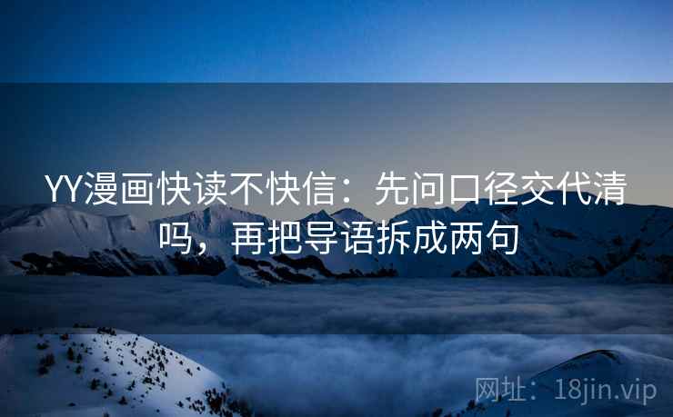 YY漫画快读不快信:先问口径交代清吗,再把导语拆成两句 YY漫画快读不快信:先问口径交代清吗,再把导语拆成两句