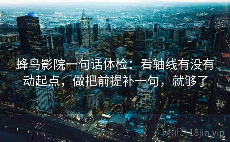 蜂鸟影院一句话体检:看轴线有没有动起点,做把前提补一句,就够了 蜂鸟影院一句话体检:看轴线有没有动起点,做把前提补一句,就够了
