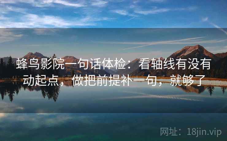 蜂鸟影院一句话体检:看轴线有没有动起点,做把前提补一句,就够了 蜂鸟影院一句话体检:看轴线有没有动起点,做把前提补一句,就够了