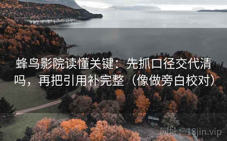 蜂鸟影院读懂关键:先抓口径交代清吗,再把引用补完整(像做旁白校对) 蜂鸟影院读懂关键:先抓口径交代清吗,再把引用补完整(像做旁白校对)
