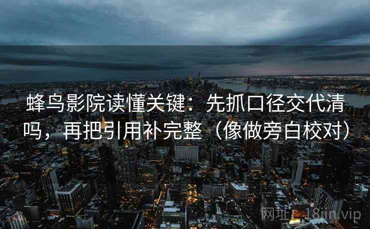 蜂鸟影院读懂关键:先抓口径交代清吗,再把引用补完整(像做旁白校对) 蜂鸟影院读懂关键:先抓口径交代清吗,再把引用补完整(像做旁白校对)