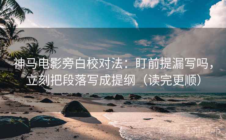 神马电影旁白校对法：盯前提漏写吗，立刻把段落写成提纲（读完更顺）